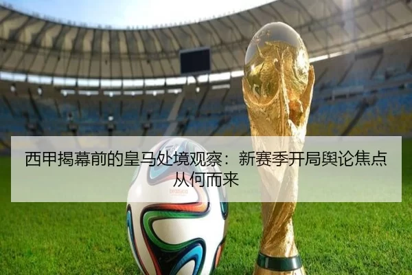 西甲揭幕前的皇马处境观察：新赛季开局舆论焦点从何而来